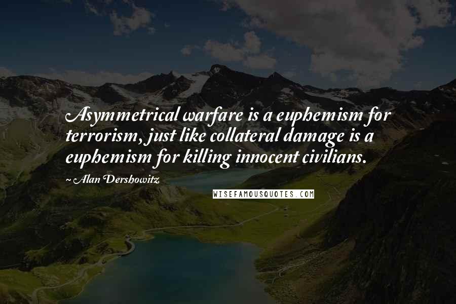 Alan Dershowitz Quotes: Asymmetrical warfare is a euphemism for terrorism, just like collateral damage is a euphemism for killing innocent civilians.