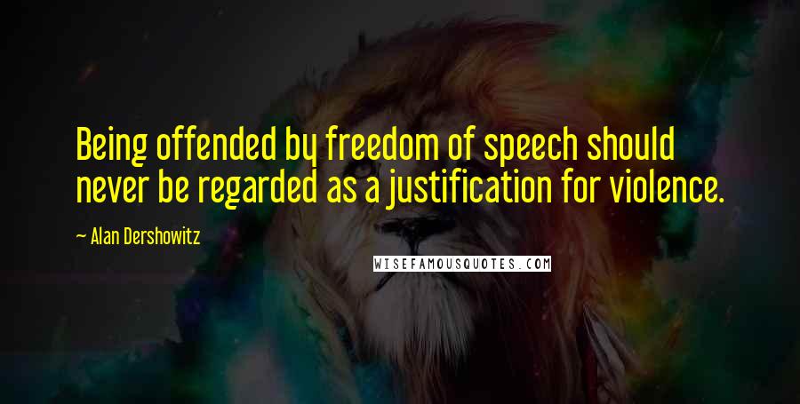 Alan Dershowitz Quotes: Being offended by freedom of speech should never be regarded as a justification for violence.