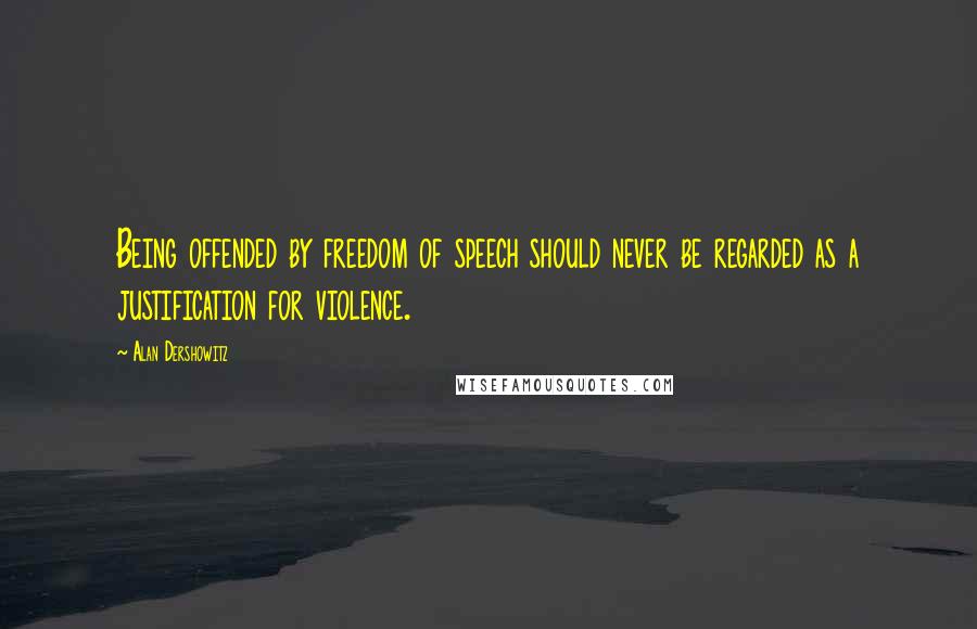 Alan Dershowitz Quotes: Being offended by freedom of speech should never be regarded as a justification for violence.