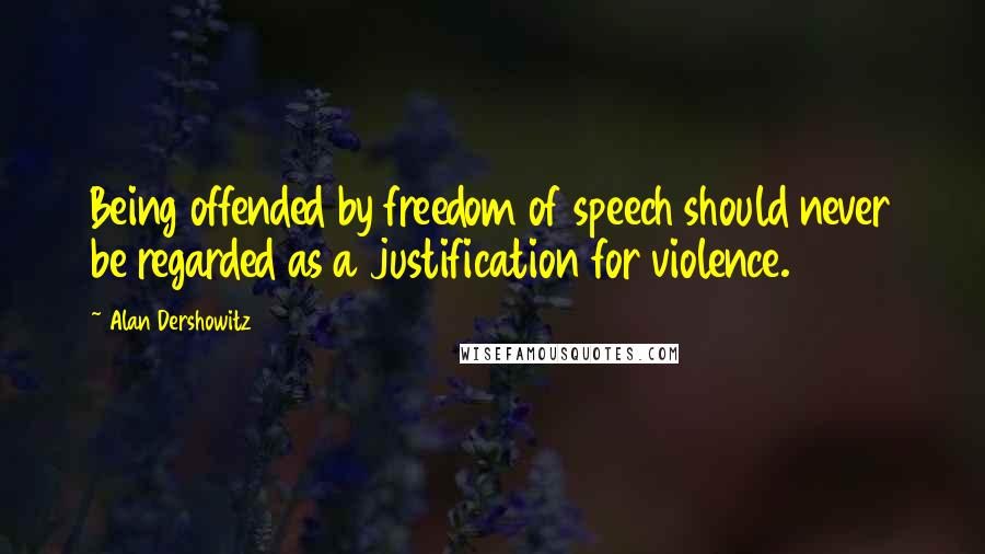 Alan Dershowitz Quotes: Being offended by freedom of speech should never be regarded as a justification for violence.