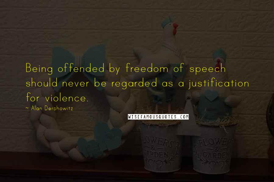 Alan Dershowitz Quotes: Being offended by freedom of speech should never be regarded as a justification for violence.