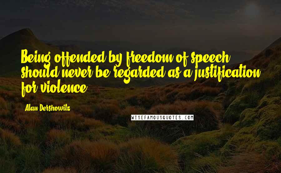 Alan Dershowitz Quotes: Being offended by freedom of speech should never be regarded as a justification for violence.