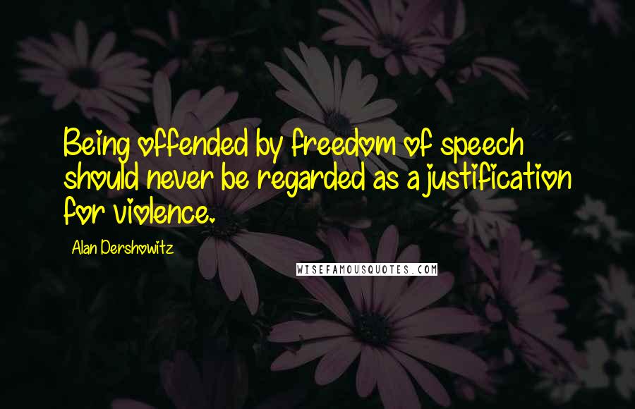 Alan Dershowitz Quotes: Being offended by freedom of speech should never be regarded as a justification for violence.