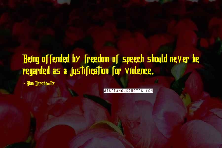 Alan Dershowitz Quotes: Being offended by freedom of speech should never be regarded as a justification for violence.