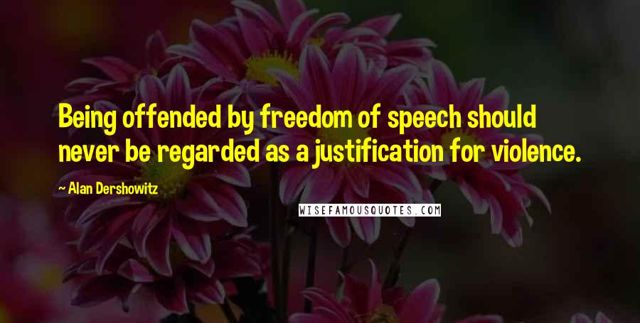 Alan Dershowitz Quotes: Being offended by freedom of speech should never be regarded as a justification for violence.