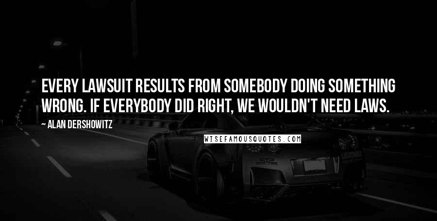 Alan Dershowitz Quotes: Every lawsuit results from somebody doing something wrong. If everybody did right, we wouldn't need laws.