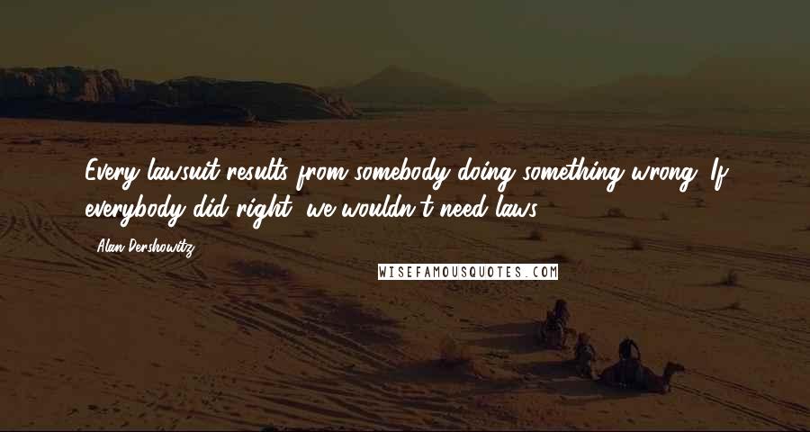 Alan Dershowitz Quotes: Every lawsuit results from somebody doing something wrong. If everybody did right, we wouldn't need laws.