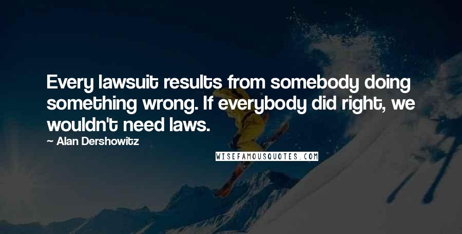 Alan Dershowitz Quotes: Every lawsuit results from somebody doing something wrong. If everybody did right, we wouldn't need laws.