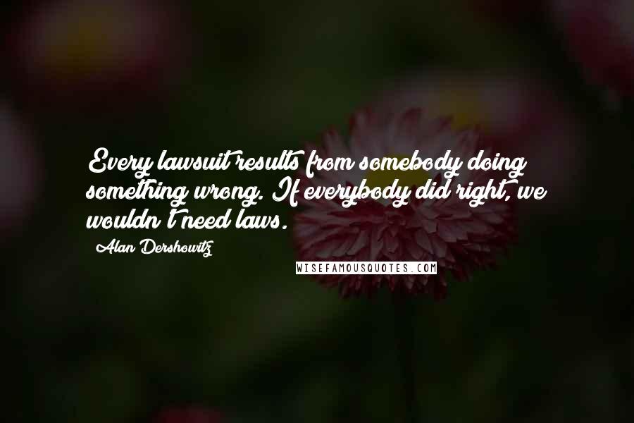 Alan Dershowitz Quotes: Every lawsuit results from somebody doing something wrong. If everybody did right, we wouldn't need laws.