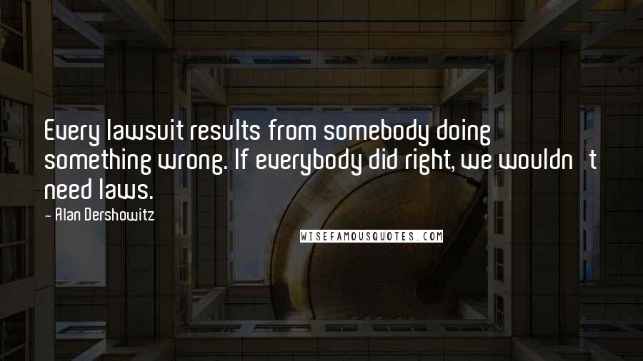 Alan Dershowitz Quotes: Every lawsuit results from somebody doing something wrong. If everybody did right, we wouldn't need laws.