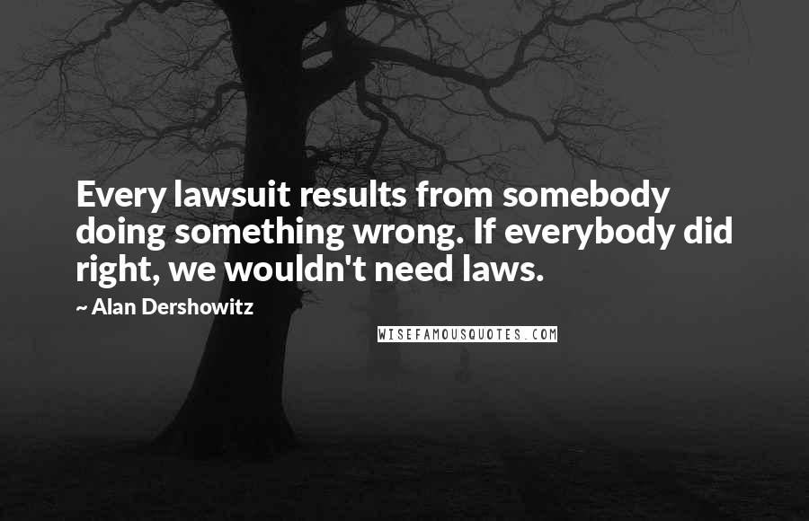 Alan Dershowitz Quotes: Every lawsuit results from somebody doing something wrong. If everybody did right, we wouldn't need laws.