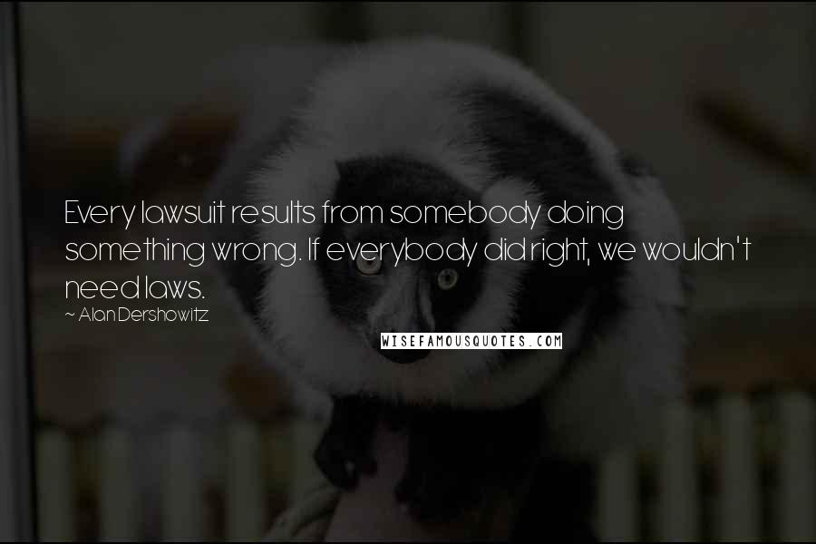 Alan Dershowitz Quotes: Every lawsuit results from somebody doing something wrong. If everybody did right, we wouldn't need laws.