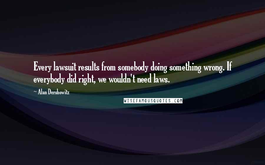 Alan Dershowitz Quotes: Every lawsuit results from somebody doing something wrong. If everybody did right, we wouldn't need laws.