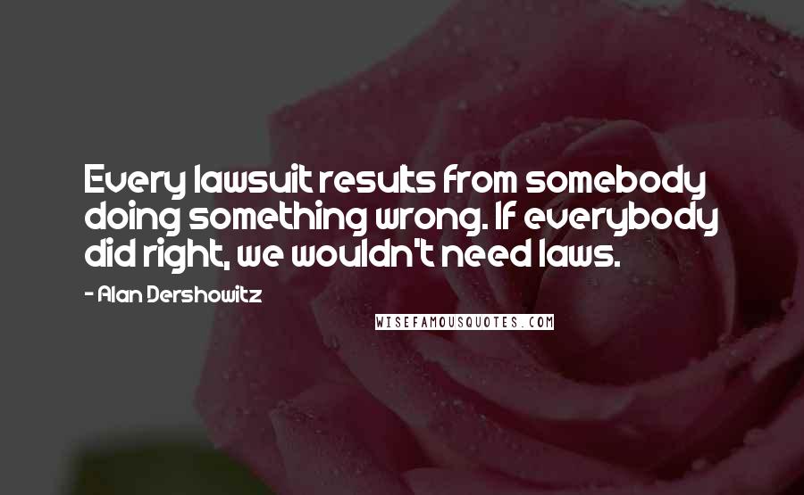 Alan Dershowitz Quotes: Every lawsuit results from somebody doing something wrong. If everybody did right, we wouldn't need laws.