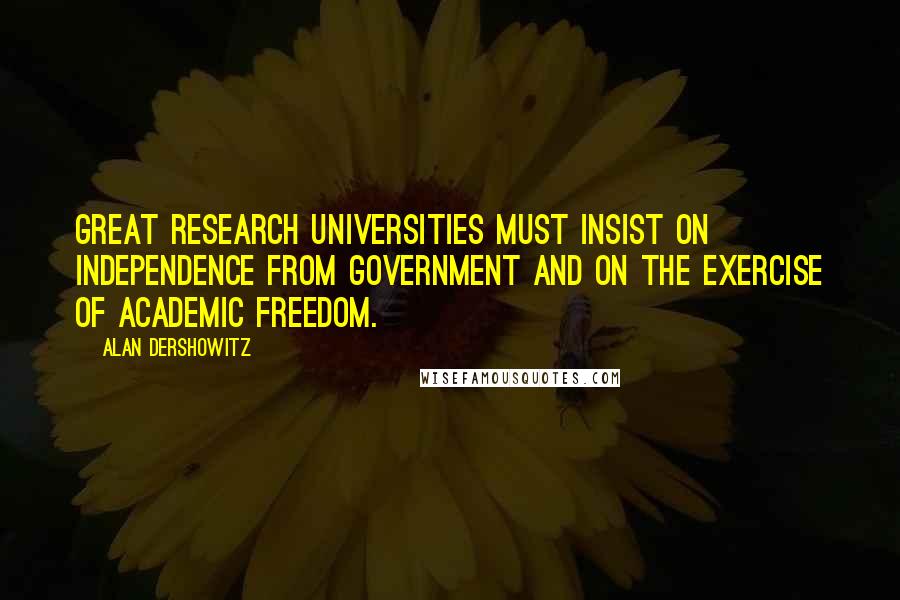 Alan Dershowitz Quotes: Great research universities must insist on independence from government and on the exercise of academic freedom.