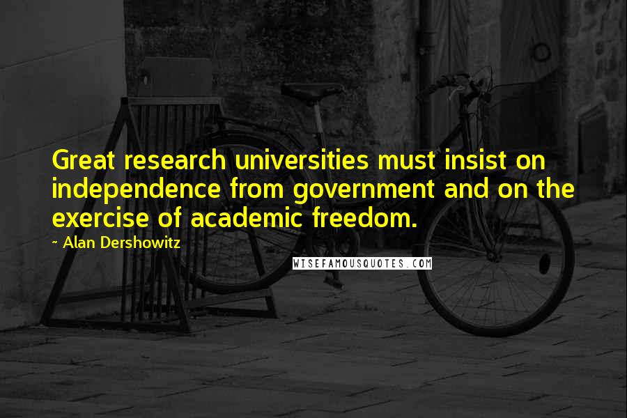 Alan Dershowitz Quotes: Great research universities must insist on independence from government and on the exercise of academic freedom.