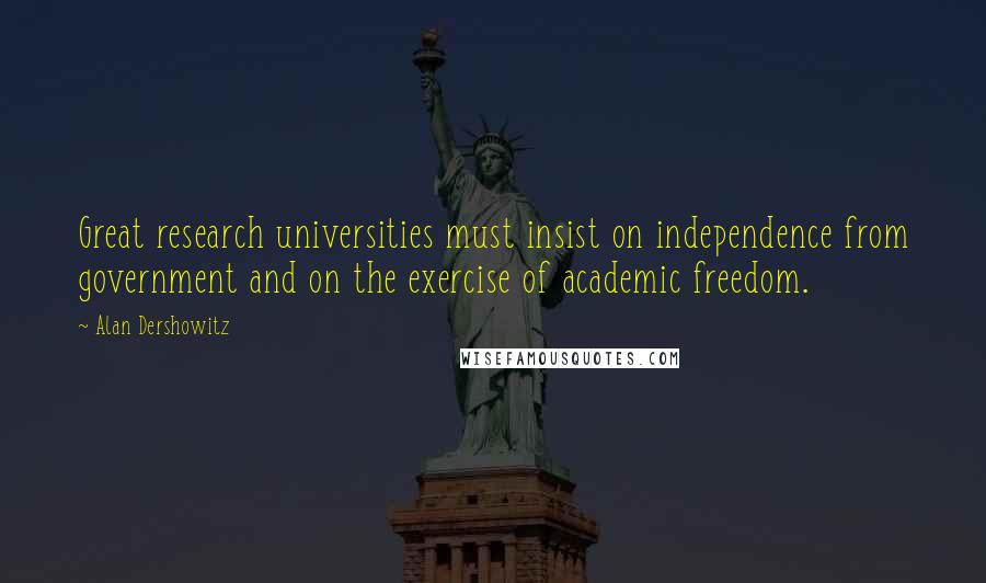 Alan Dershowitz Quotes: Great research universities must insist on independence from government and on the exercise of academic freedom.