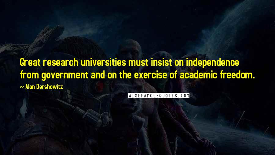 Alan Dershowitz Quotes: Great research universities must insist on independence from government and on the exercise of academic freedom.