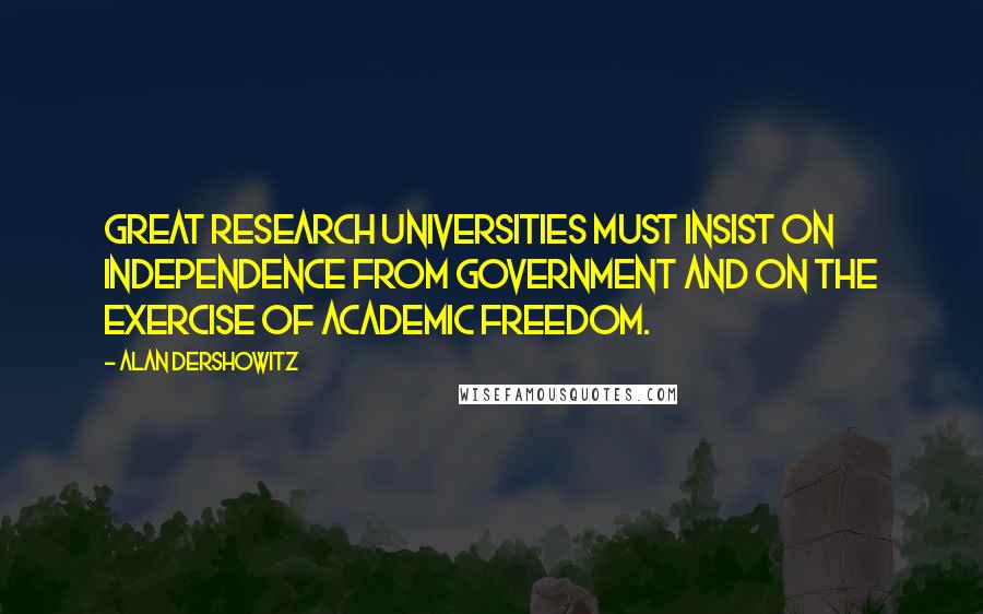 Alan Dershowitz Quotes: Great research universities must insist on independence from government and on the exercise of academic freedom.