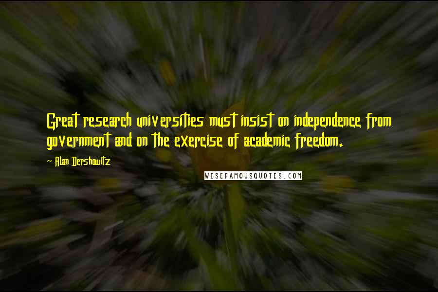 Alan Dershowitz Quotes: Great research universities must insist on independence from government and on the exercise of academic freedom.