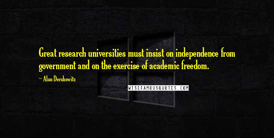 Alan Dershowitz Quotes: Great research universities must insist on independence from government and on the exercise of academic freedom.