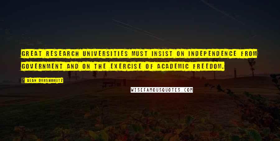 Alan Dershowitz Quotes: Great research universities must insist on independence from government and on the exercise of academic freedom.