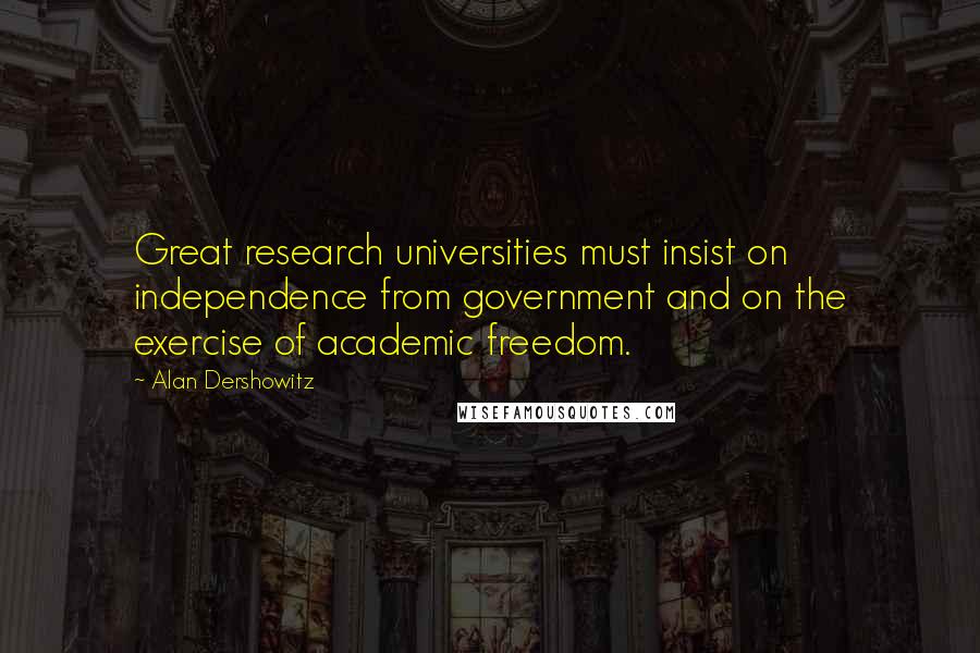 Alan Dershowitz Quotes: Great research universities must insist on independence from government and on the exercise of academic freedom.