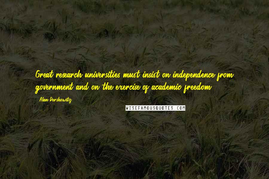 Alan Dershowitz Quotes: Great research universities must insist on independence from government and on the exercise of academic freedom.