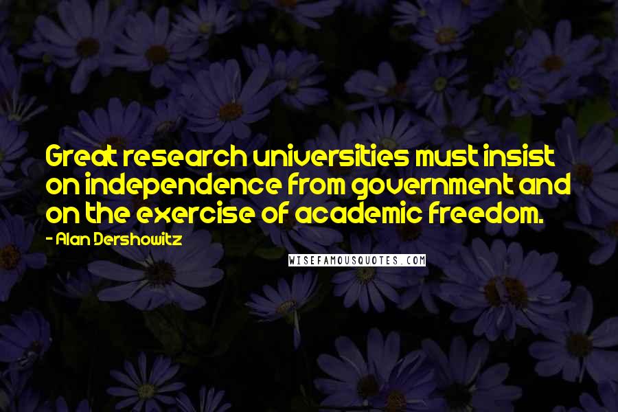 Alan Dershowitz Quotes: Great research universities must insist on independence from government and on the exercise of academic freedom.