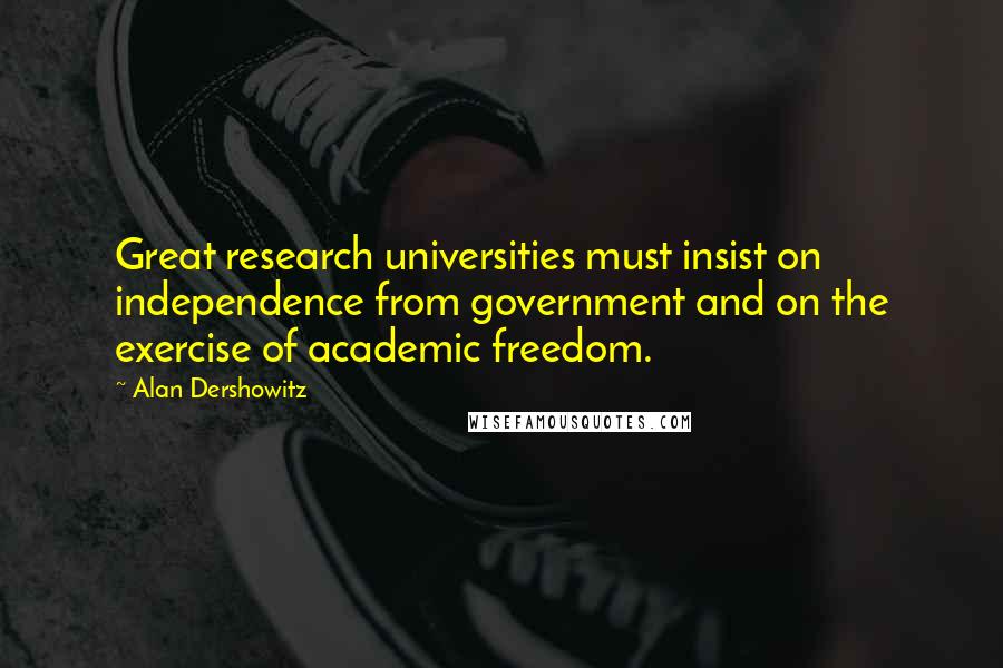 Alan Dershowitz Quotes: Great research universities must insist on independence from government and on the exercise of academic freedom.