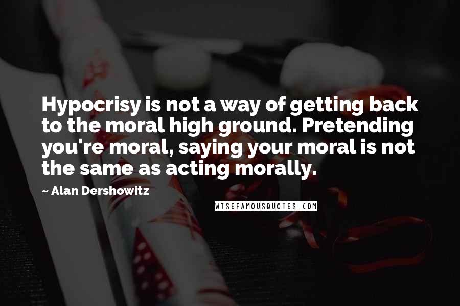 Alan Dershowitz Quotes: Hypocrisy is not a way of getting back to the moral high ground. Pretending you're moral, saying your moral is not the same as acting morally.