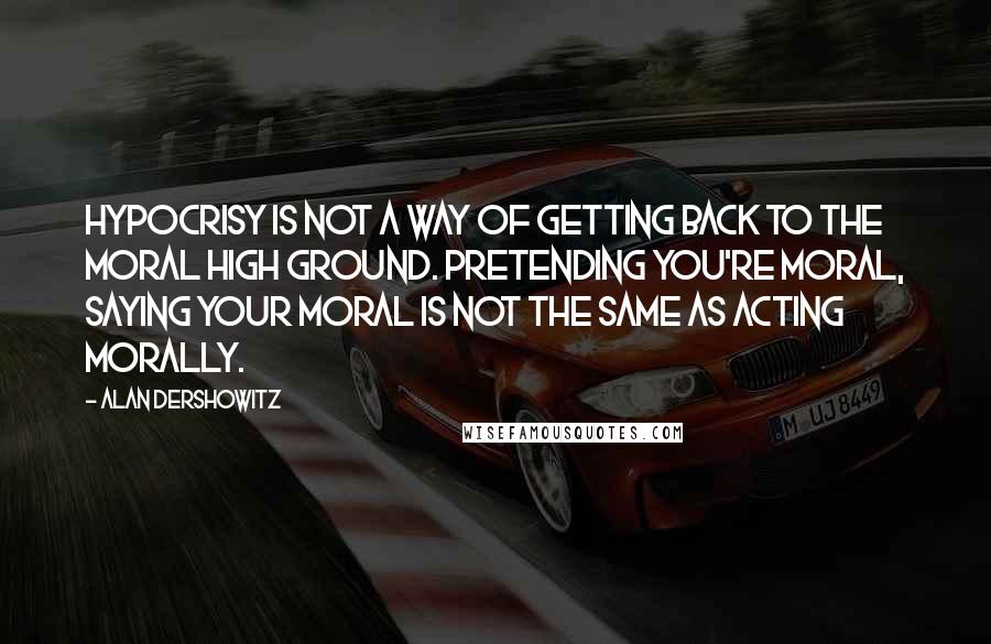 Alan Dershowitz Quotes: Hypocrisy is not a way of getting back to the moral high ground. Pretending you're moral, saying your moral is not the same as acting morally.