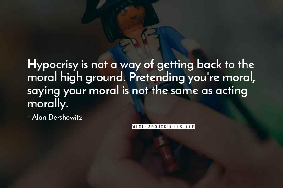 Alan Dershowitz Quotes: Hypocrisy is not a way of getting back to the moral high ground. Pretending you're moral, saying your moral is not the same as acting morally.