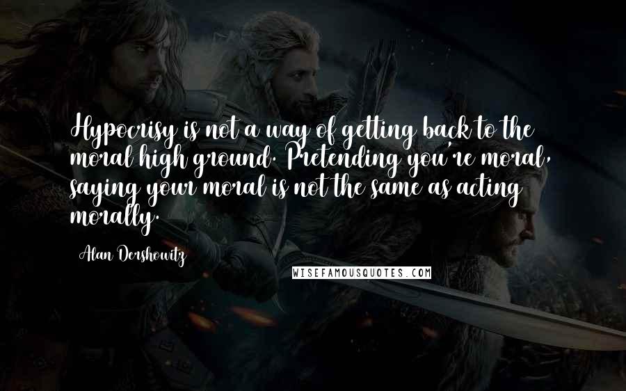 Alan Dershowitz Quotes: Hypocrisy is not a way of getting back to the moral high ground. Pretending you're moral, saying your moral is not the same as acting morally.