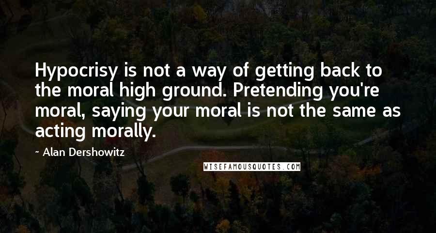 Alan Dershowitz Quotes: Hypocrisy is not a way of getting back to the moral high ground. Pretending you're moral, saying your moral is not the same as acting morally.