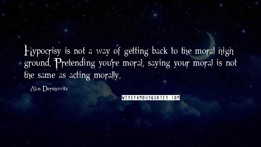 Alan Dershowitz Quotes: Hypocrisy is not a way of getting back to the moral high ground. Pretending you're moral, saying your moral is not the same as acting morally.
