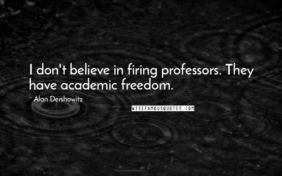 Alan Dershowitz Quotes: I don't believe in firing professors. They have academic freedom.