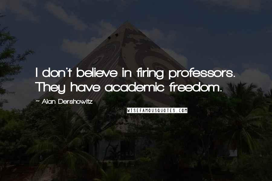 Alan Dershowitz Quotes: I don't believe in firing professors. They have academic freedom.