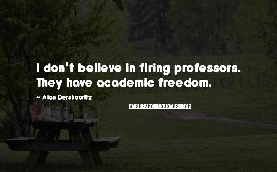 Alan Dershowitz Quotes: I don't believe in firing professors. They have academic freedom.