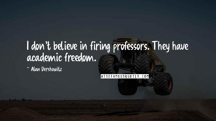 Alan Dershowitz Quotes: I don't believe in firing professors. They have academic freedom.