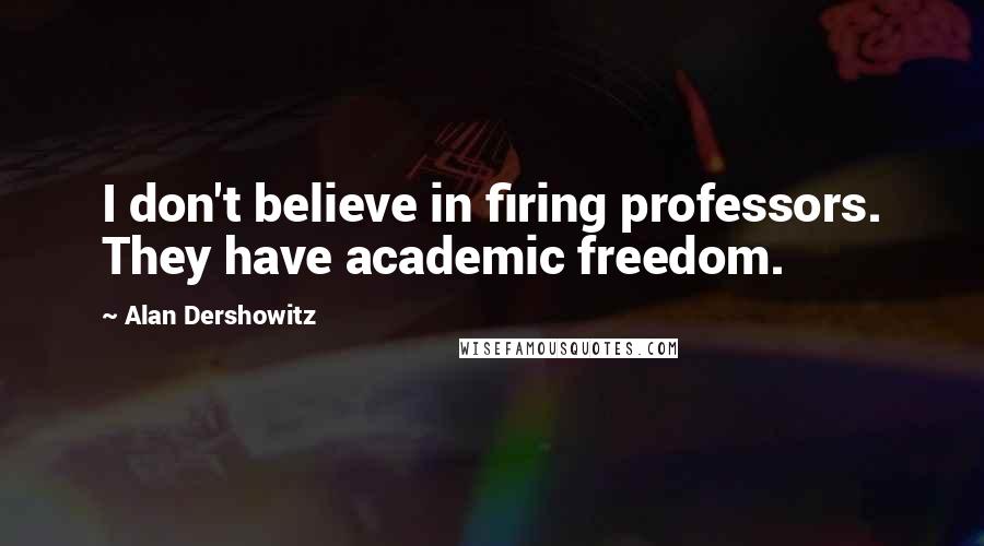 Alan Dershowitz Quotes: I don't believe in firing professors. They have academic freedom.