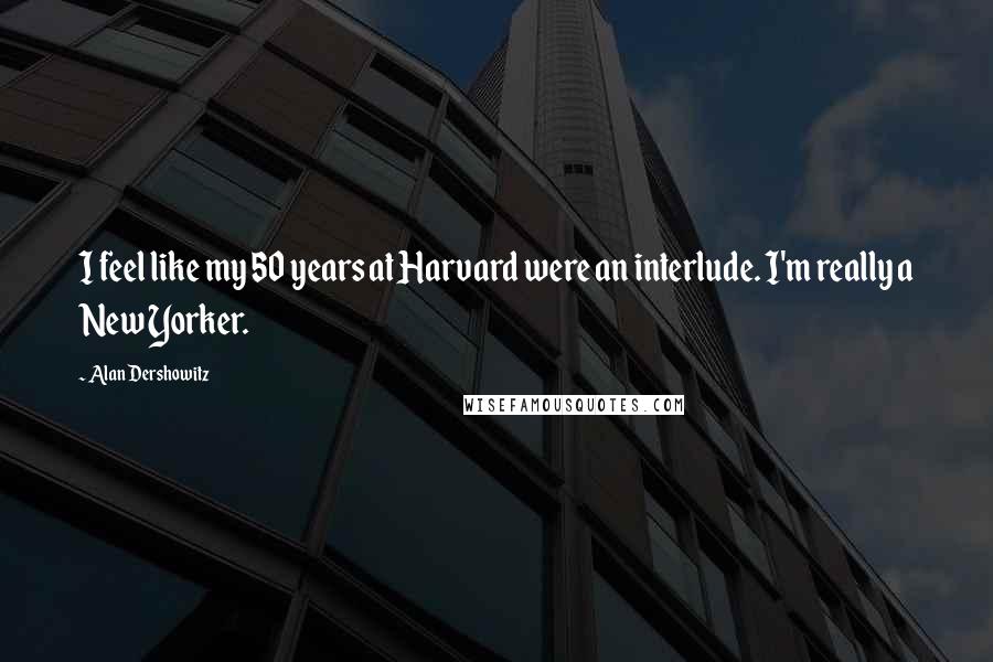 Alan Dershowitz Quotes: I feel like my 50 years at Harvard were an interlude. I'm really a New Yorker.