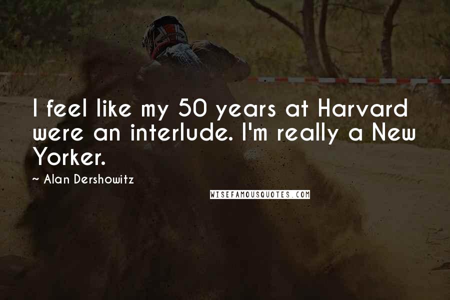 Alan Dershowitz Quotes: I feel like my 50 years at Harvard were an interlude. I'm really a New Yorker.