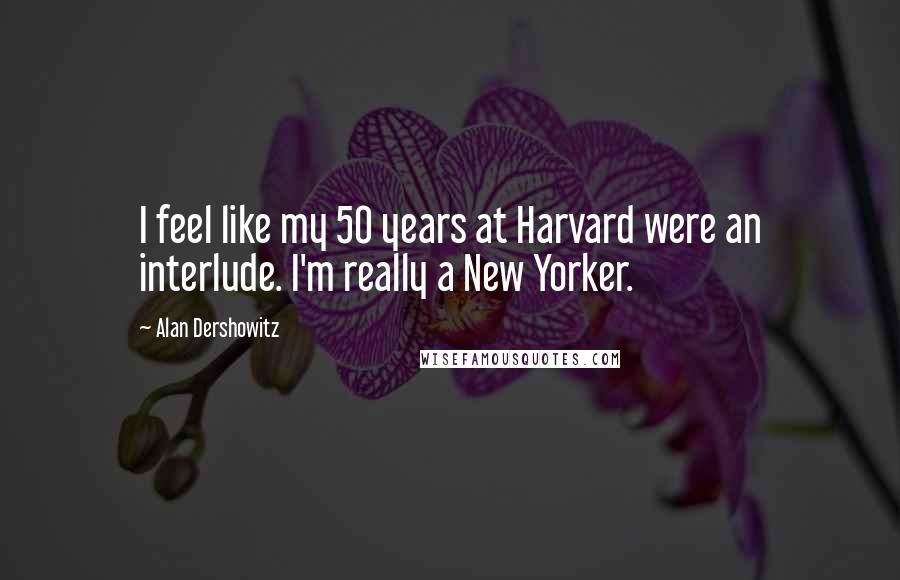 Alan Dershowitz Quotes: I feel like my 50 years at Harvard were an interlude. I'm really a New Yorker.