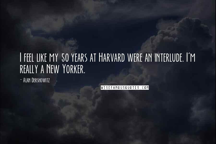 Alan Dershowitz Quotes: I feel like my 50 years at Harvard were an interlude. I'm really a New Yorker.