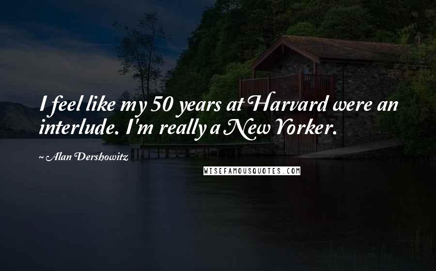 Alan Dershowitz Quotes: I feel like my 50 years at Harvard were an interlude. I'm really a New Yorker.