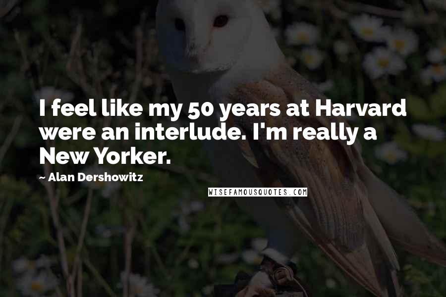 Alan Dershowitz Quotes: I feel like my 50 years at Harvard were an interlude. I'm really a New Yorker.