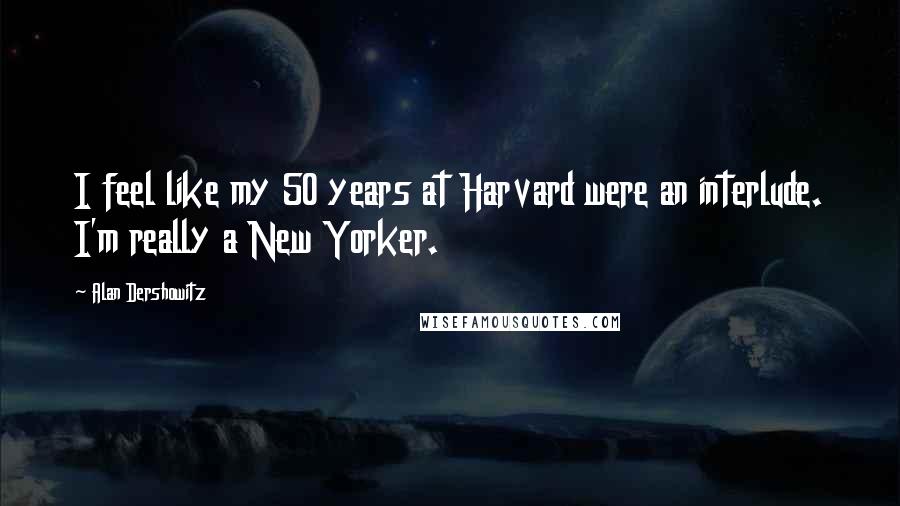 Alan Dershowitz Quotes: I feel like my 50 years at Harvard were an interlude. I'm really a New Yorker.