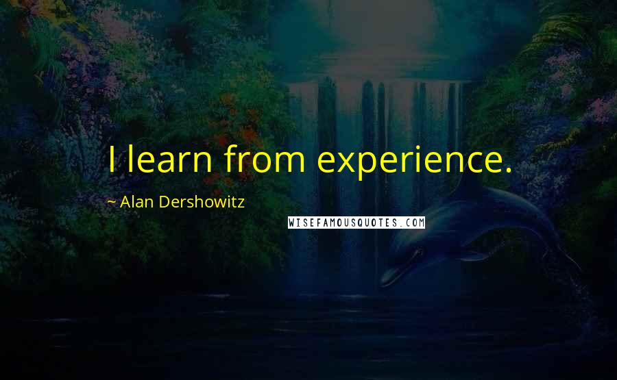Alan Dershowitz Quotes: I learn from experience.