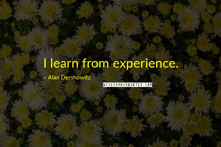 Alan Dershowitz Quotes: I learn from experience.